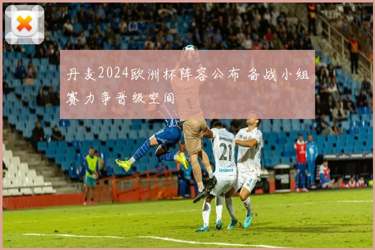 丹麦2024欧洲杯阵容公布 备战小组赛力争晋级空间