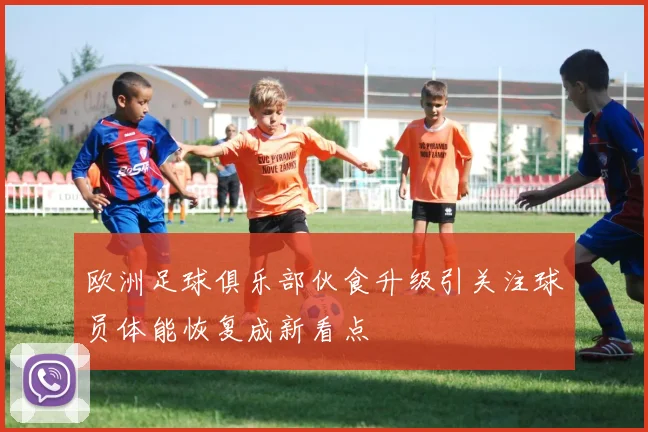 欧洲足球俱乐部伙食升级引关注球员体能恢复成新看点