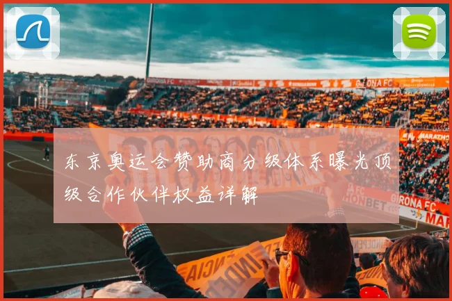 东京奥运会赞助商分级体系曝光顶级合作伙伴权益详解