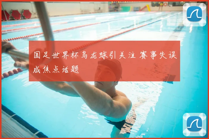 国足世界杯乌龙球引关注 赛事失误成焦点话题