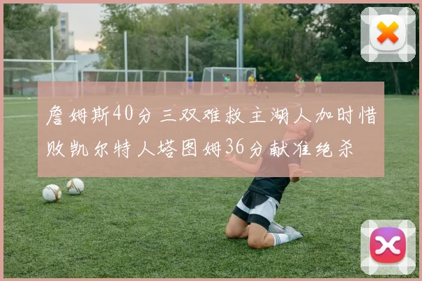詹姆斯40分三双难救主湖人加时惜败凯尔特人塔图姆36分献准绝杀