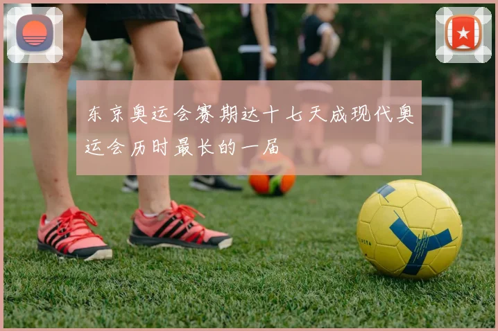 东京奥运会赛期达十七天成现代奥运会历时最长的一届