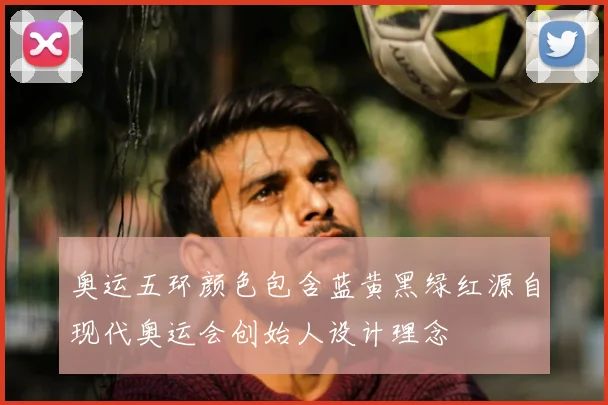 奥运五环颜色包含蓝黄黑绿红源自现代奥运会创始人设计理念