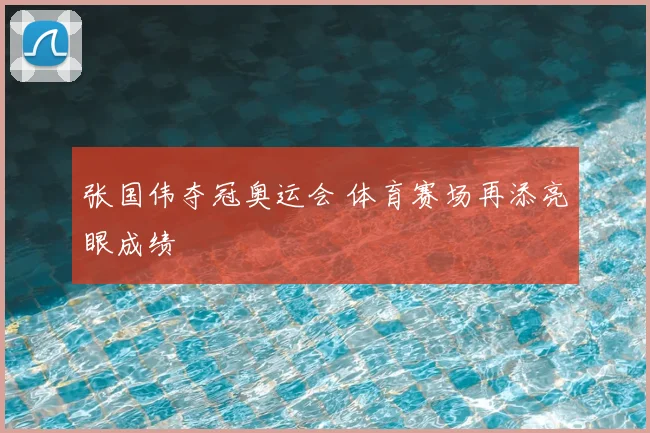 张国伟夺冠奥运会 体育赛场再添亮眼成绩