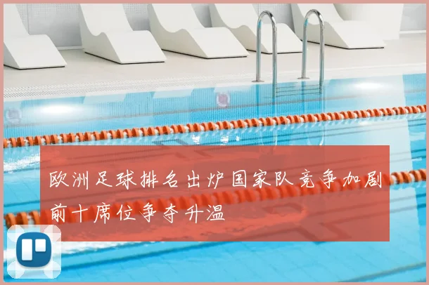 欧洲足球排名出炉国家队竞争加剧前十席位争夺升温