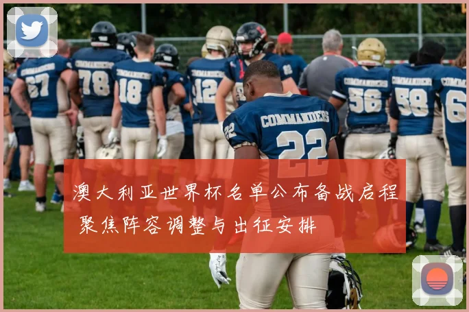 澳大利亚世界杯名单公布备战启程 聚焦阵容调整与出征安排