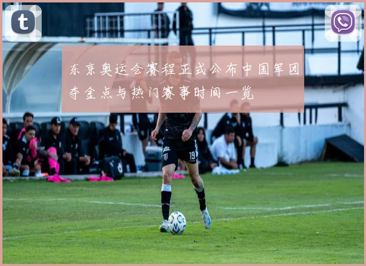 东京奥运会赛程正式公布中国军团夺金点与热门赛事时间一览