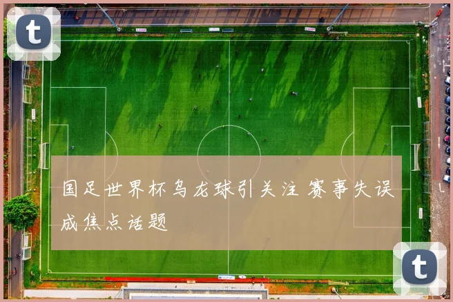 国足世界杯乌龙球引关注 赛事失误成焦点话题
