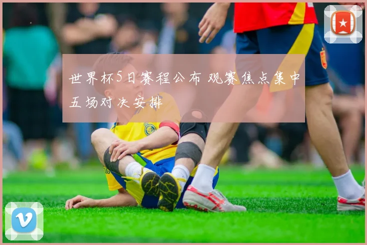 世界杯5日赛程公布 观赛焦点集中五场对决安排